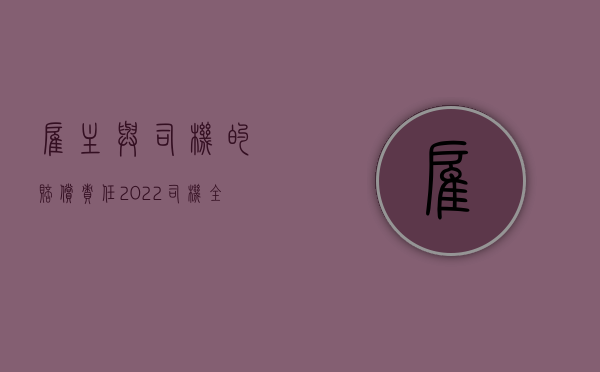 雇主与司机的赔偿责任（2022司机全责雇主用赔偿吗）