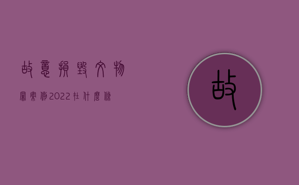 故意损毁文物罪案例（2022在什么条件下才会构成故意损毁文物罪）