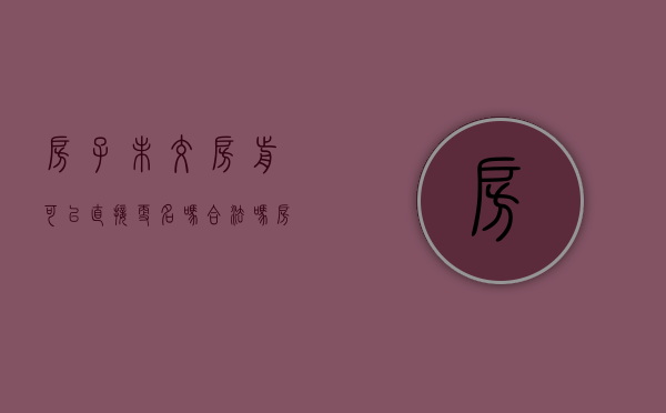 房子未交房前可以直接更名吗合法吗（房子未交房前可以直接更名吗现在）