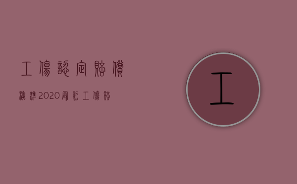 工伤认定赔偿标准2020最新工伤赔偿标准（2022职工工伤赔偿的标准是什么）