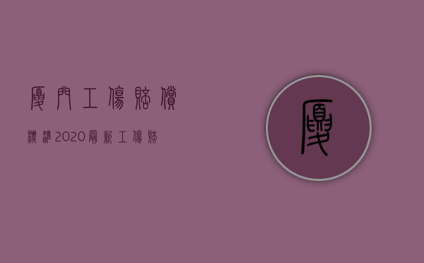 厦门工伤赔偿标准2020最新工伤赔偿标准（2022厦门市工伤赔偿项目和标准）