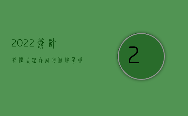 2022签订招标代理合同的条件有哪些（2022签订招标代理合同时应该注意什么）