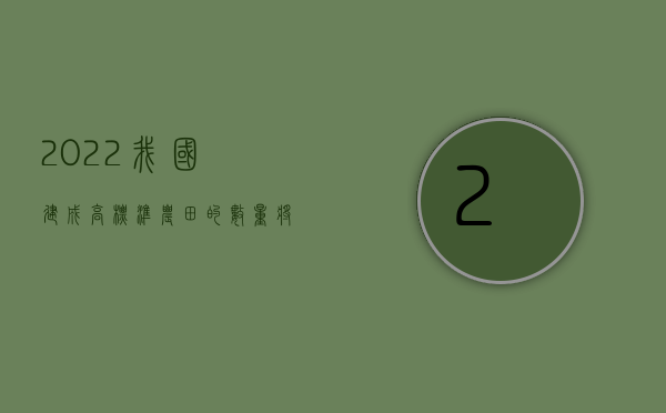 2022我国建成高标准农田的数量将累计达（2022我国施工合同工期违约的法律规定是什么）