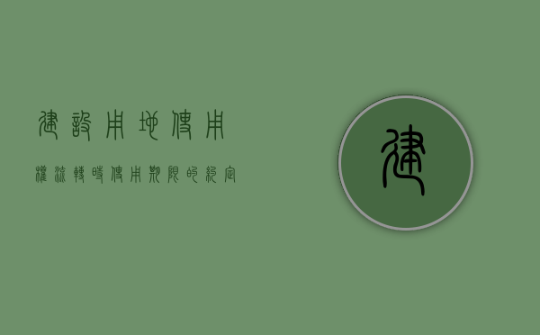 建设用地使用权流转时使用期限的约定（建设用地使用权流转是什么意思）