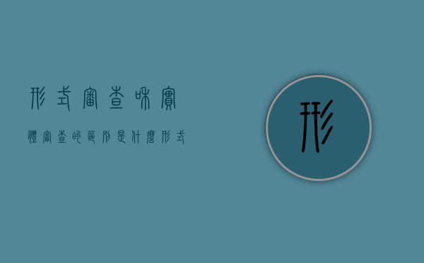 形式审查和实体审查的区别是什么（形式审查和实体审查的区别是什么意思）