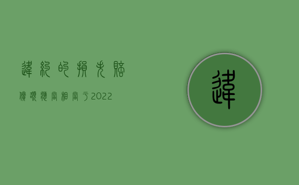 违约的损失赔偿额应当相当于（2022违约责任中赔偿损失的主要特点是什么）