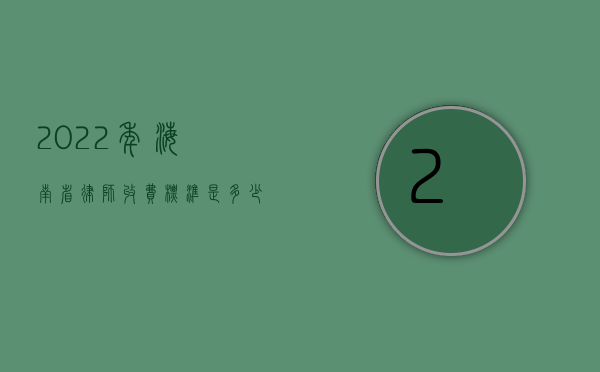 2022年海南省律师收费标准是多少元（2022年海南省律师收费标准）