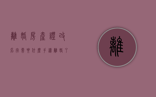 离婚房产证改名字需要什么手续（离婚了房产证更名）