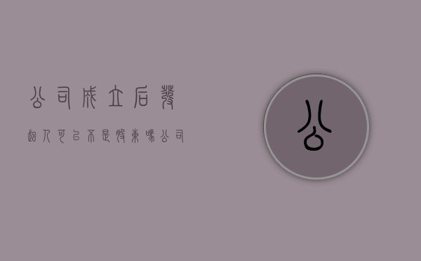 公司成立后,发起人可以不是股东吗（公司的发起人股东在公司成立后）