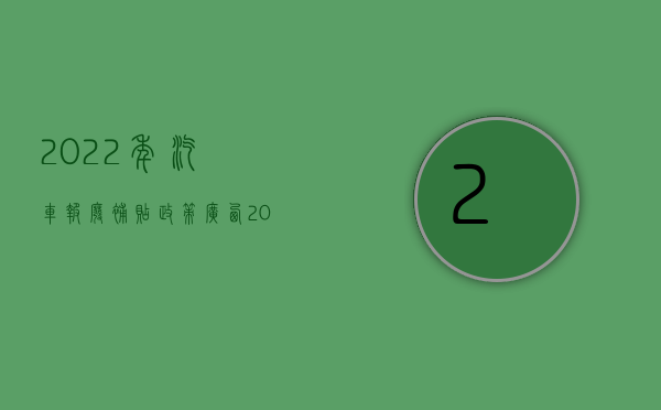 2022年汽车报废补贴政策广西（2022汽车报废公司注册条件）