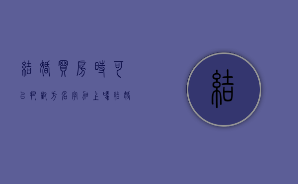 结婚买房时可以把对方名字加上吗（结婚买房能写一个人的名字吗）