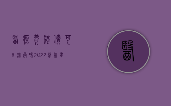 医疗费赔偿可以继承吗（2022医疗责任赔偿能否代位继承）