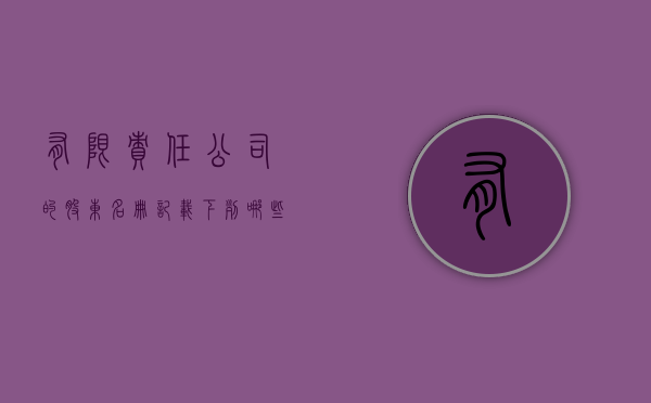 有限责任公司的股东名册记载下列哪些事项是正确的（有限责任公司的股东名册记载下列哪些事项不正确）