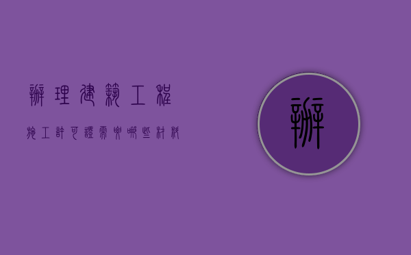 办理建筑工程施工许可证需要哪些材料（办理建筑工程施工许可证需要准备什么材料）