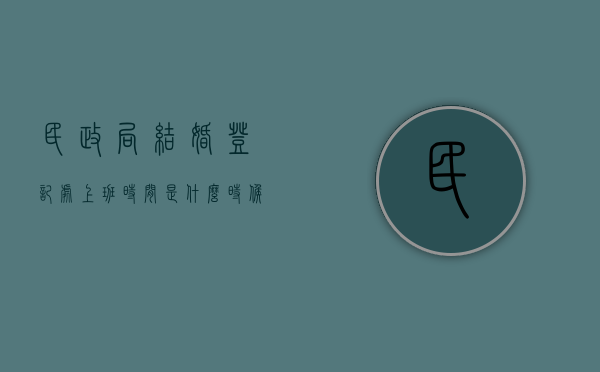 民政局结婚登记处上班时间是什么时候的工作（民政局结婚登记时间日历查询）