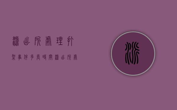 派出所处理打架事件多长时间（派出所处理打架流程要几个工作日）