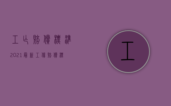 工亡赔偿标准2021最新工伤赔偿标（2022年工伤认定标准是什么）