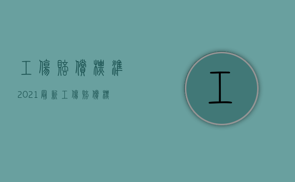 工伤赔偿标准2021最新工伤赔偿标准表（2022要求工伤赔偿哪些能赔）