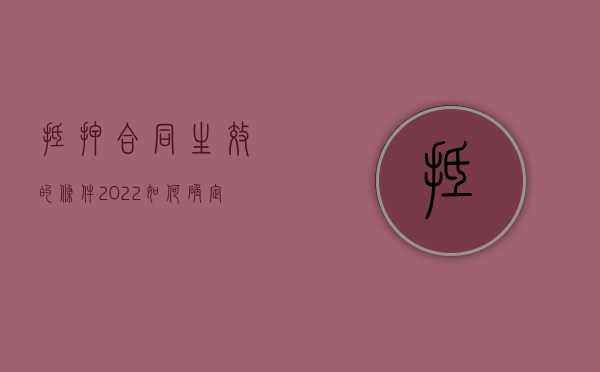 抵押合同生效的条件（2022如何确定抵押合同生效,抵押物登记流程是什么）