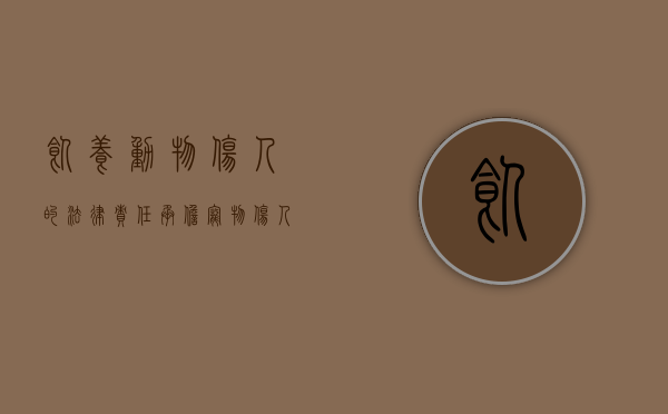 饲养动物伤人的法律责任承担（宠物伤人由饲养人或管理人担责）