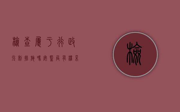 检查属于行政强制措施吗（安监局有权采取行政强制措施吗）