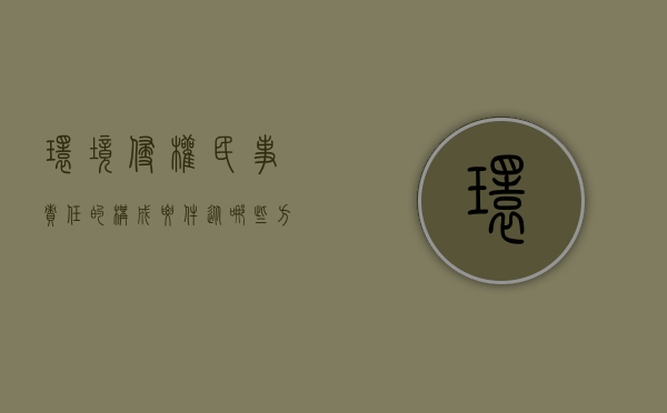 环境侵权民事责任的构成要件（从哪些方面可完善中国环境侵权民事责任）