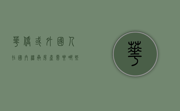 华侨或外国人在国内继承房产需要哪些程序（海外华人继承国内房产要交税吗）