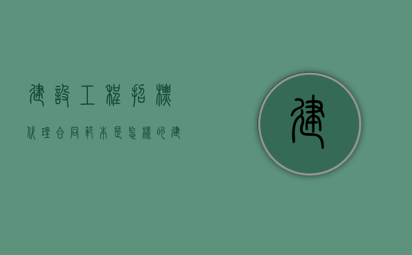 建设工程招标代理合同范本是怎样的（建设工程招标代理协议的内容）