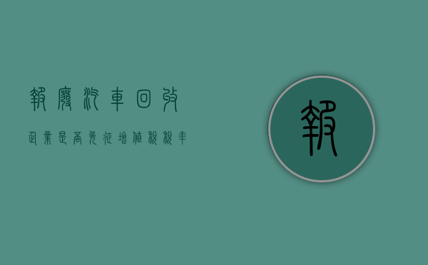 报废汽车回收企业是否免征增值税税率（报废汽车回收企业是否免征增值税）