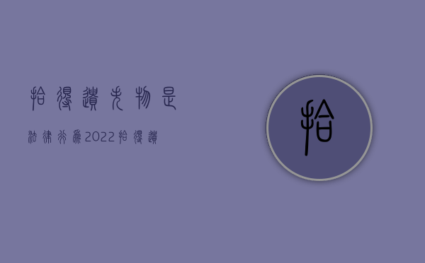 拾得遗失物是法律行为（2022拾得遗失物是原始取得的相关规定是什么）