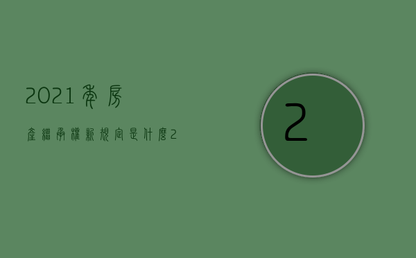 2021年房产继承权新规定是什么（2022遗嘱继承房产应该走什么流程）