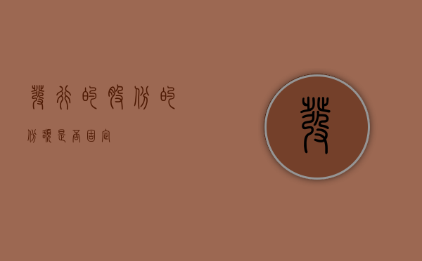 发行的股份的份额是否固定