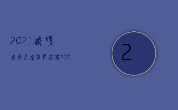 2021遗嘱继承房产过户流程（2022遗产继承手续变更需要多长时间）