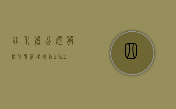 四川省公证服务收费管理办法（2022年四川省公证最新收费标准）