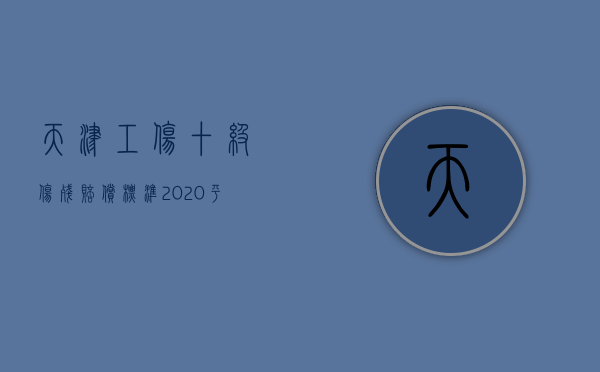 天津工伤十级伤残赔偿标准2020平均工资为多少（2022年天津市1级到4级伤残津贴是多少）