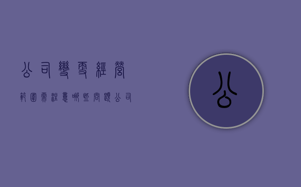 公司变更经营范围需注意哪些问题（公司变更经营范围是什么意思）