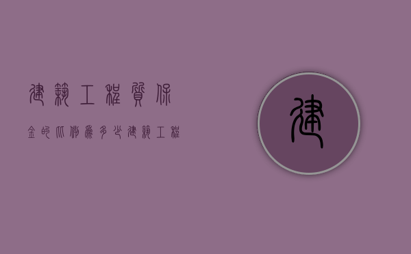 建筑工程质保金的比例为多少？（建筑工程的质保金是多少）