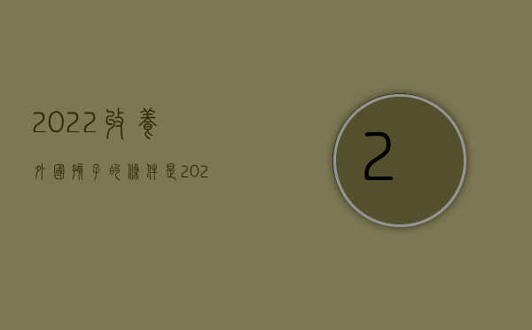 2022收养外国孩子的条件是（2022收养外国孩子的条件）