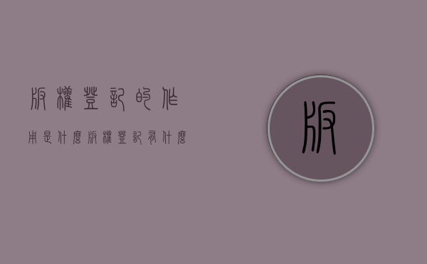 版权登记的作用是什么（版权登记有什么意义）