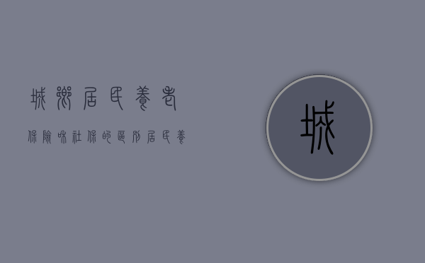 城乡居民养老保险和社保的区别（居民养老保险和社保的区别）