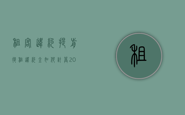 租客违约提前退租违约金如何计算（2022租房退租流程有哪些房屋租赁协议违约金应该付多少）