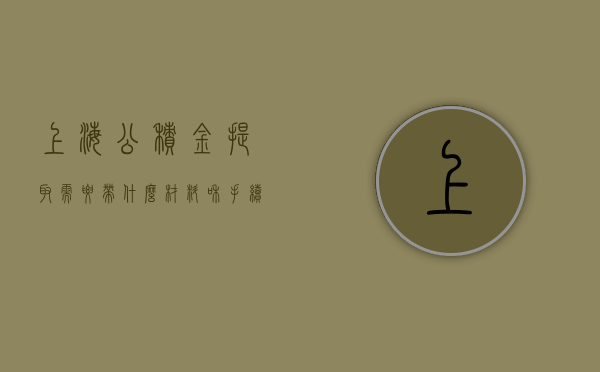 上海公积金提取需要带什么材料和手续（上海公积金提取需要带什么材料去）