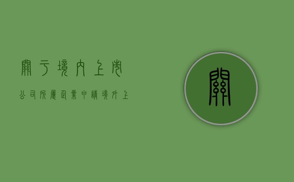 关于境内上市公司所属企业申请境外上市的请示（关于境内上市公司所属企业申请境外上市的规定）