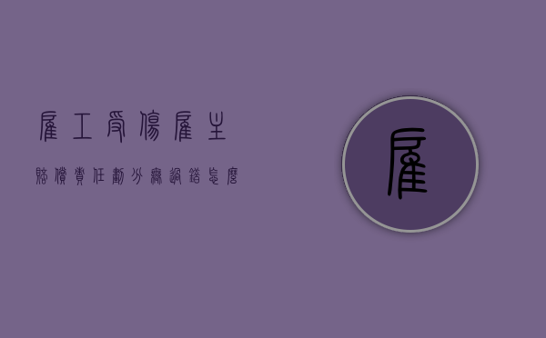 雇工受伤雇主赔偿责任划分 无过错怎么办（雇佣关系发生事故赔偿标准）