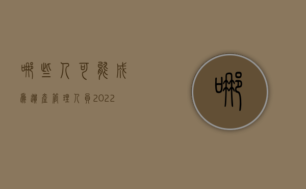 哪些人可能成为遗产管理人员（2022遗产管理人的选任是如何规定的）