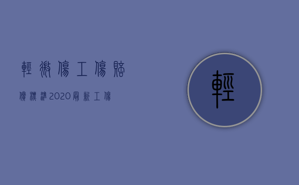 轻微伤工伤赔偿标准2020最新工伤赔偿标准（2022轻微工伤一般怎么赔偿）