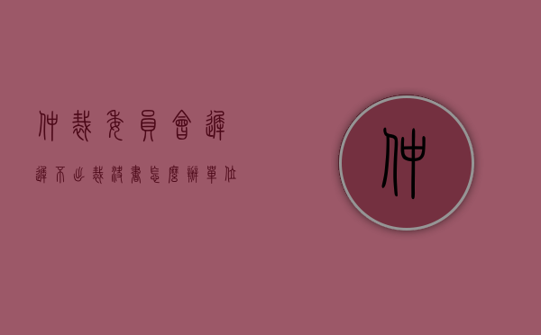 仲裁委员会迟迟不出裁决书怎么办（单位恶意不接受仲裁裁决书怎么办）