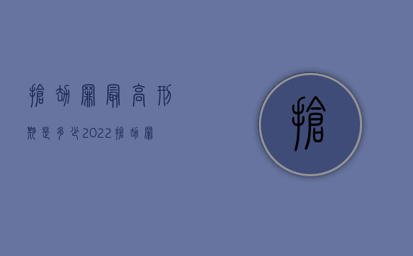 抢劫罪最高刑期是多少（2022抢劫罪的量刑标准是什么）