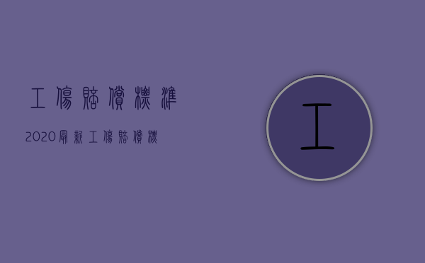 工伤赔偿标准2020最新工伤赔偿标准（2022年工伤死亡赔偿标准最新）