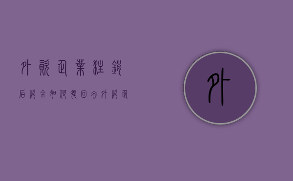 外资企业注销后资金如何退回去（外资企业注销后资金如何退回给员工）